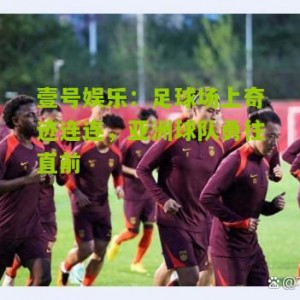 壹号娱乐：足球场上奇迹连连，亚洲球队勇往直前