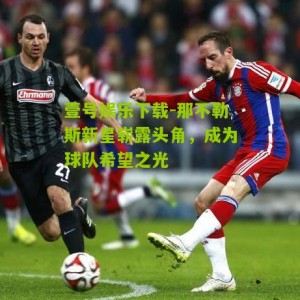 壹号娱乐下载-那不勒斯新星崭露头角，成为球队希望之光