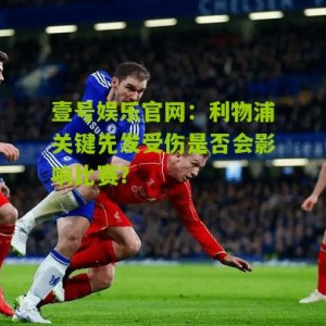 壹号娱乐官网：利物浦关键先发受伤是否会影响比赛？