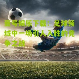 壹号娱乐下载：足球领域中一场引人入胜的竞争之战