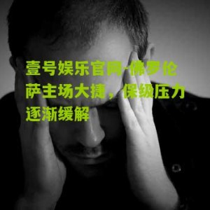 壹号娱乐官网-佛罗伦萨主场大捷，保级压力逐渐缓解