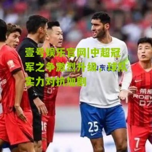壹号娱乐官网|中超冠军之争激烈升级，球队实力对抗加剧