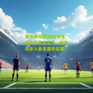 壹号娱乐|斯图加特主场与不莱梅交手，胜者将步入春季赛季后赛！