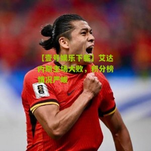 【壹号娱乐下载】艾达内斯主场大败，积分榜情况严峻