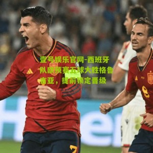 壹号娱乐官网-西班牙队欧预赛五球大胜格鲁吉亚，提前锁定晋级