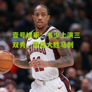 壹号娱乐：韦少上演三双秀，雷霆大胜马刺