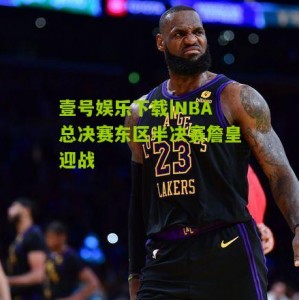 壹号娱乐下载|NBA总决赛东区半决赛詹皇迎战