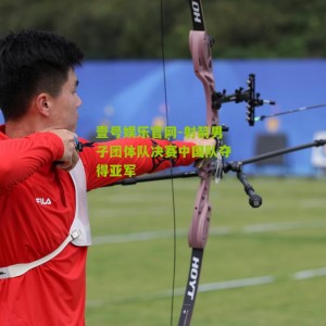 壹号娱乐官网-射箭男子团体队决赛中国队夺得亚军