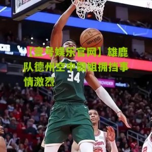 【壹号娱乐官网】雄鹿队德州空中霸姐拥挡事情激烈