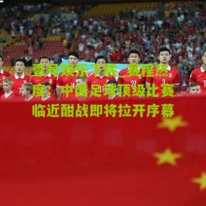 壹号娱乐下载_赛程热度：中国足球顶级比赛临近酣战即将拉开序幕
