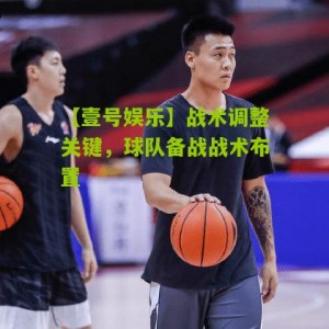 【壹号娱乐】战术调整关键，球队备战战术布置