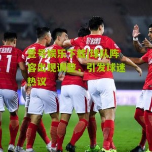 壹号娱乐下载|球队阵容出现调整，引发球迷热议