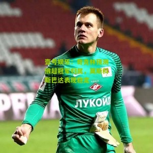 壹号娱乐：奇克林预测俄超冠军归属，莫斯科斯巴达表现稳定