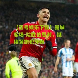 【壹号娱乐下载】曼城客场-险胜伯恩利，继续领跑积分榜