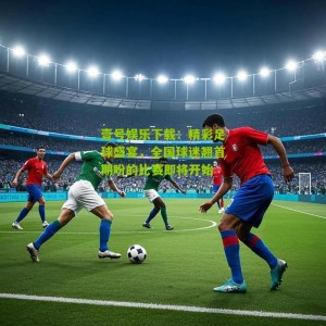 壹号娱乐下载：精彩足球盛宴，全国球迷翘首期盼的比赛即将开始