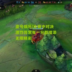 壹号娱乐|比赛中对决激烈异常每一分都增添无限精彩