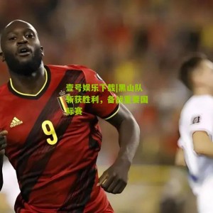 壹号娱乐下载|黑山队斩获胜利，备战重要国际赛