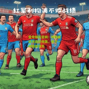 壹号娱乐官网：利物浦进攻连环炮轰，再下一城稳固领先