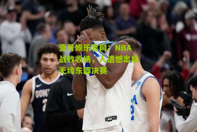 NBA战败收场，人遗憾出局无缘东部决赛