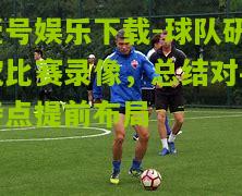 球队研究比赛录像，总结对手特点提前布局
