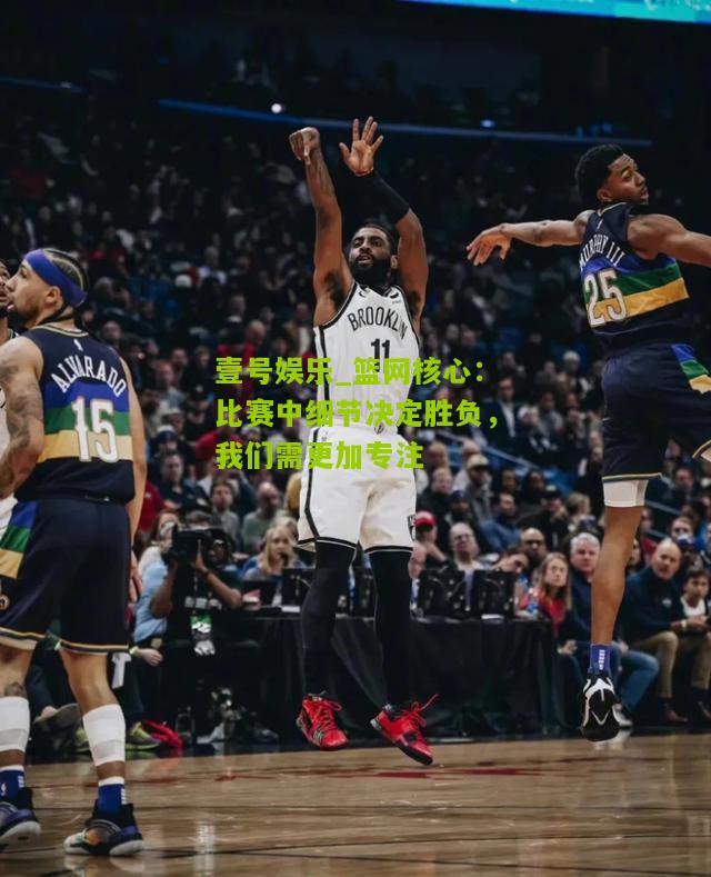 篮网核心：比赛中细节决定胜负，我们需更加专注