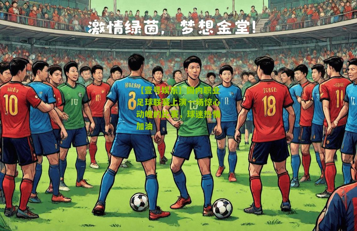 国内职业足球联赛上演一场惊心动魄的比赛，球迷热情加油