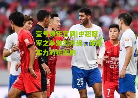 中超冠军之争激烈升级，球队实力对抗加剧